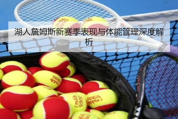 湖人詹姆斯新赛季表现与体能管理深度解析